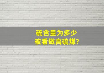 硫含量为多少被看做高硫煤?