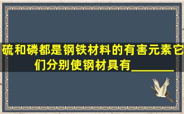 硫和磷都是钢铁材料的有害元素,它们分别使钢材具有__________,冷...