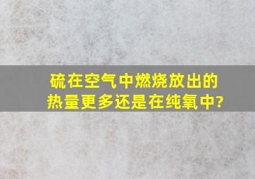 硫在空气中燃烧放出的热量更多,还是在纯氧中?