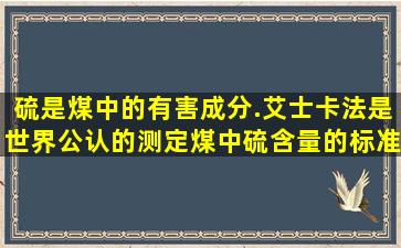 硫是煤中的有害成分.艾士卡法是世界公认的测定煤中硫含量的标准...