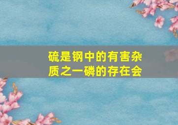 硫是钢中的有害杂质之一,磷的存在会()。