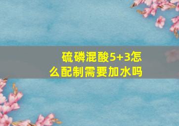 硫磷混酸5+3怎么配制,需要加水吗