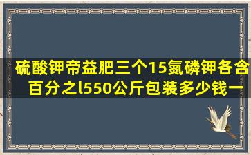 硫酸钾帝益肥三个15,氮磷钾各含百分之l5,50公斤包装多少钱一吨?