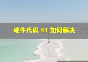 硬件代码 43 如何解决