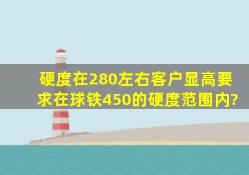 硬度在280左右,客户显高,要求在球铁450的硬度范围内?