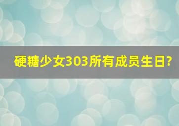 硬糖少女303所有成员生日?