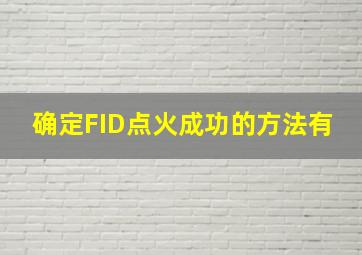 确定FID点火成功的方法有。