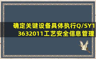 确定关键设备,具体执行Q/SY13632011《工艺安全信息管理规范》,...