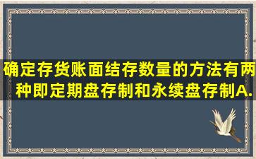 确定存货账面结存数量的方法有两种,即定期盘存制和永续盘存制。A...