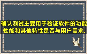 确认测试主要用于验证软件的功能、性能和其他特性是否与用户需求...