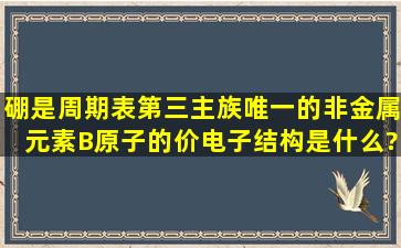 硼是周期表第三主族唯一的非金属元素,B原子的价电子结构是什么? ...