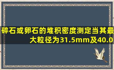 碎石或卵石的堆积密度测定,当其最大粒径为31.5mm及40.0mm时,应...