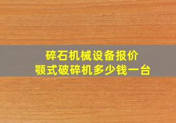 碎石机械设备报价 颚式破碎机多少钱一台