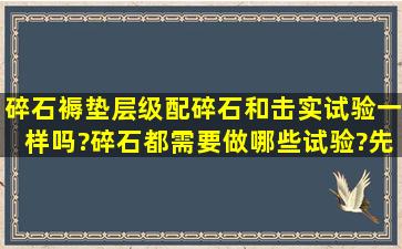 碎石褥垫层级配碎石和击实试验一样吗?碎石都需要做哪些试验?先后...