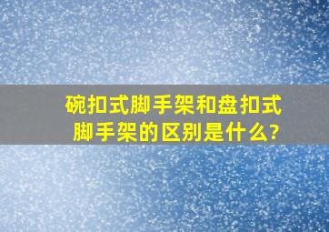 碗扣式脚手架和盘扣式脚手架的区别是什么?