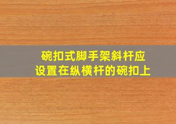 碗扣式脚手架斜杆应设置在纵、横杆的碗扣()上。