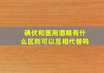 碘伏和医用酒精有什么区别(可以互相代替吗(