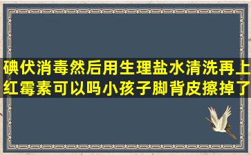 碘伏消毒然后用生理盐水清洗再上红霉素可以吗小孩子脚背皮擦掉了,...