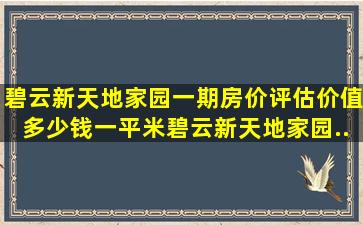 碧云新天地家园(一期)房价评估价值多少钱一平米,碧云新天地家园...