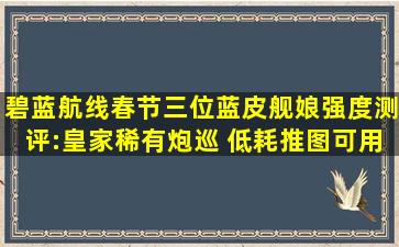 碧蓝航线春节三位蓝皮舰娘强度测评:皇家稀有炮巡 低耗推图可用...