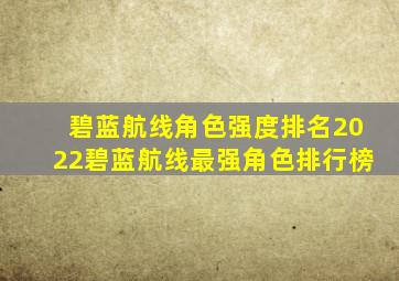 碧蓝航线角色强度排名2022碧蓝航线最强角色排行榜