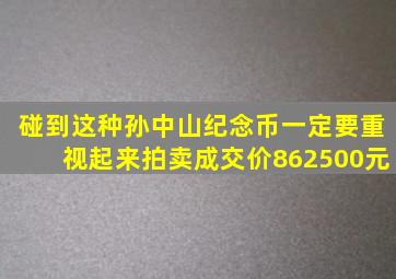 碰到这种孙中山纪念币,一定要重视起来,拍卖成交价862500元