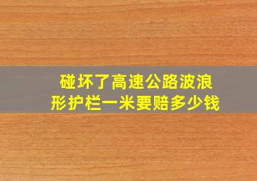 碰坏了高速公路波浪形护栏一米要赔多少钱(