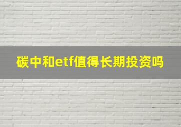 碳中和etf值得长期投资吗