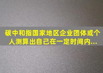 碳中和指国家、地区、企业、团体或个人测算出自己在一定时间内,...