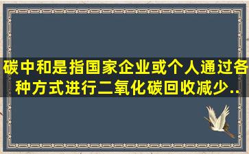 碳中和是指国家、企业或个人通过各种方式进行二氧化碳回收,减少...