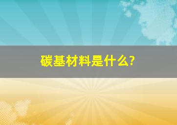 碳基材料是什么?