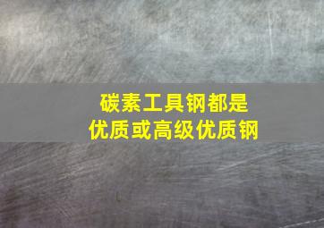 碳素工具钢都是优质或高级优质钢。