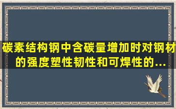 碳素结构钢中含碳量增加时,对钢材的强度、塑性、韧性和可焊性的...