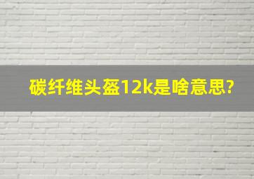 碳纤维头盔12k是啥意思?