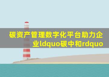 碳资产管理数字化平台助力企业“碳中和”