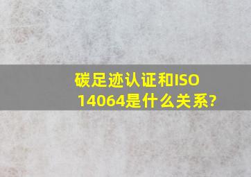 碳足迹认证和ISO 14064是什么关系?