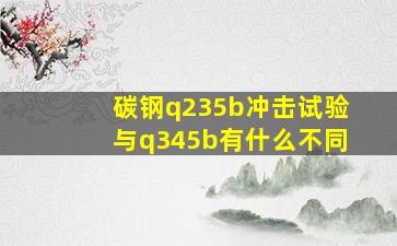 碳钢q235b冲击试验与q345b有什么不同