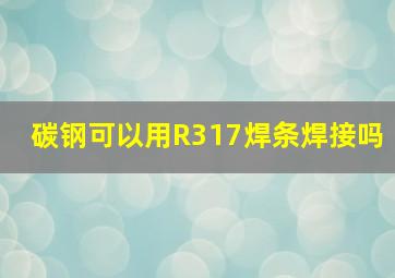 碳钢可以用R317焊条焊接吗