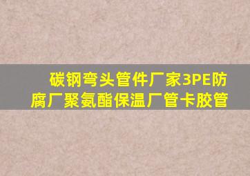 碳钢弯头,管件厂家,3PE防腐厂,聚氨酯保温厂,管卡胶管