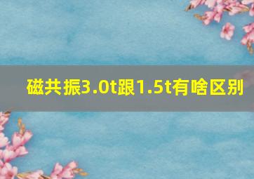 磁共振3.0t跟1.5t有啥区别