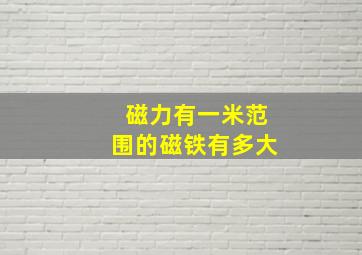 磁力有一米范围的磁铁有多大(