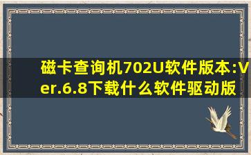 磁卡查询机702U软件版本:Ver.6.8下载什么软件驱动版本?