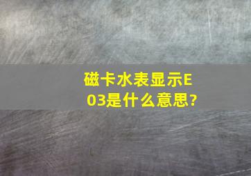 磁卡水表显示E03是什么意思?