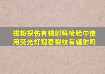 磁粉探伤有辐射吗,检验中使用荧光灯观看裂纹有辐射吗