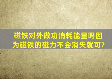 磁铁对外做功消耗能量吗因为磁铁的磁力不会消失,就可?