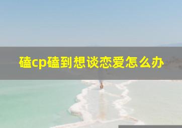 磕cp磕到想谈恋爱怎么办