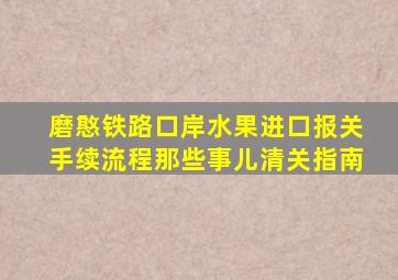 磨憨铁路口岸水果进口报关手续流程那些事儿「清关指南」