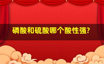 磷酸和硫酸哪个酸性强?