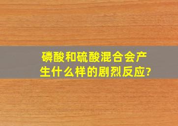 磷酸和硫酸混合会产生什么样的剧烈反应?