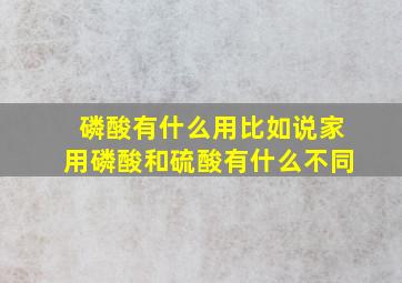 磷酸有什么用,比如说家用。磷酸和硫酸有什么不同